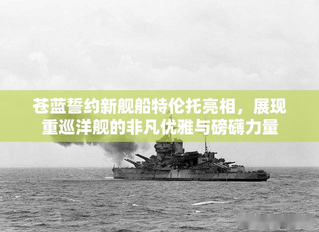 蒼藍(lán)誓約新艦船特倫托亮相，展現(xiàn)重巡洋艦的非凡優(yōu)雅與磅礴力量