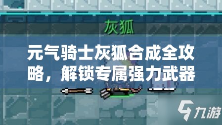 元?dú)怛T士灰狐合成全攻略，解鎖專屬?gòu)?qiáng)力武器打造秘籍