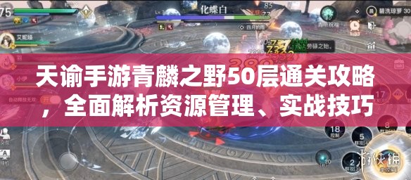 天諭手游青麟之野50層通關(guān)攻略，全面解析資源管理、實(shí)戰(zhàn)技巧與制勝策略