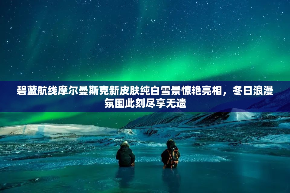 碧藍航線摩爾曼斯克新皮膚純白雪景驚艷亮相，冬日浪漫氛圍此刻盡享無遺