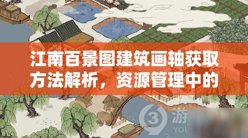 江南百景圖建筑畫軸獲取方法解析，資源管理中的重要性及高效利用策略