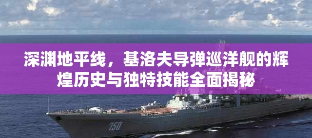 深淵地平線，基洛夫?qū)椦惭笈灥妮x煌歷史與獨特技能全面揭秘