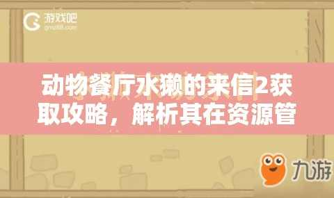 動物餐廳水獺的來信2獲取攻略，解析其在資源管理中的重要性及高效策略應(yīng)用