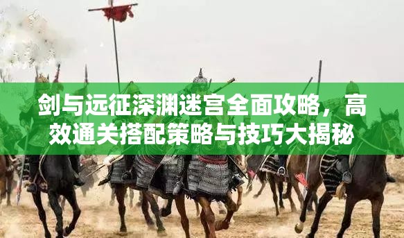 劍與遠(yuǎn)征深淵迷宮全面攻略，高效通關(guān)搭配策略與技巧大揭秘