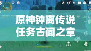 原神鐘離傳說任務(wù)古聞之章，全面完成攻略與詳細解析