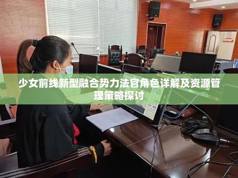 少女前線新型融合勢(shì)力法官角色詳解及資源管理策略探討