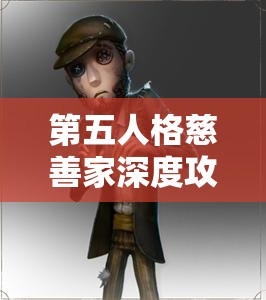 第五人格慈善家深度攻略，掌握資源管理藝術(shù)，提升生存與逃脫技巧