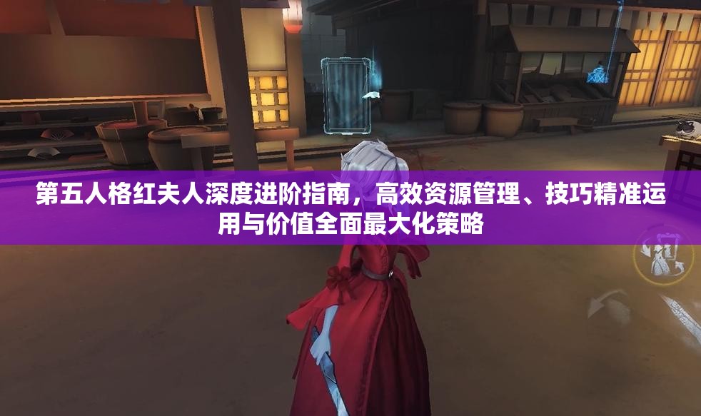 第五人格紅夫人深度進(jìn)階指南，高效資源管理、技巧精準(zhǔn)運(yùn)用與價(jià)值全面最大化策略