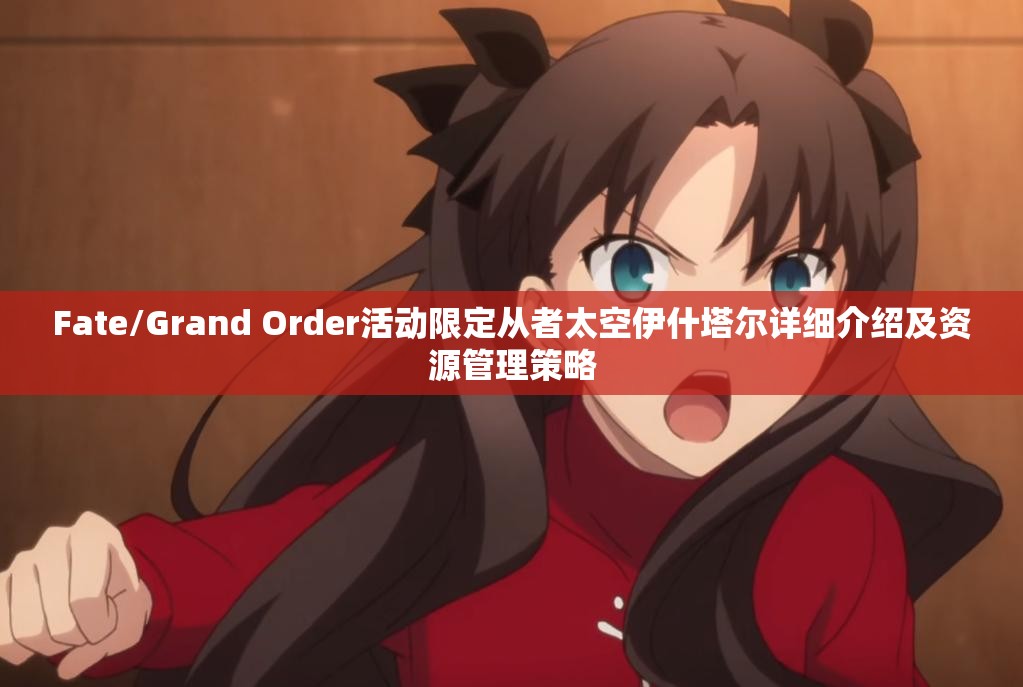 Fate/Grand Order活動限定從者太空伊什塔爾詳細介紹及資源管理策略