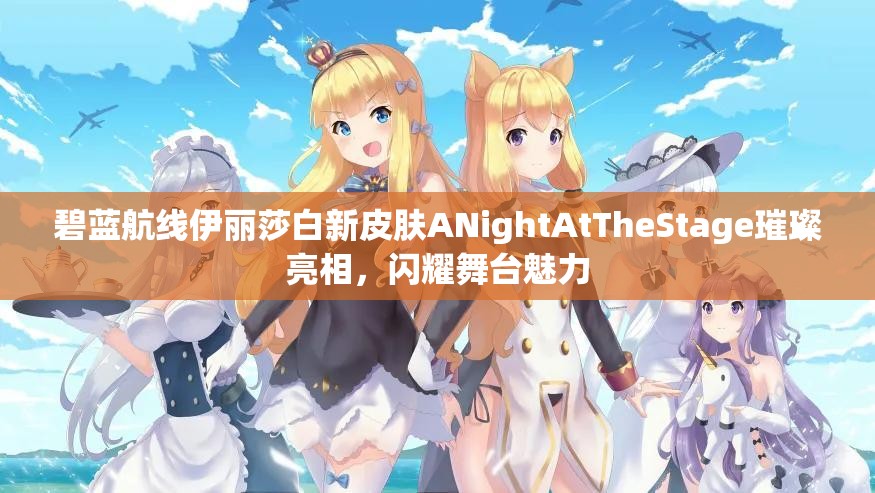 碧藍(lán)航線伊麗莎白新皮膚ANightAtTheStage璀璨亮相，閃耀舞臺魅力