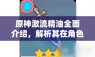 原神激流精油全面介紹，解析其在角色提升與資源管理中的核心重要性