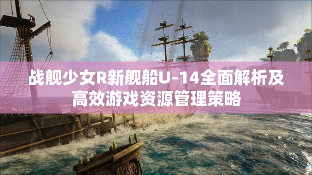 戰(zhàn)艦少女R新艦船U-14全面解析及高效游戲資源管理策略