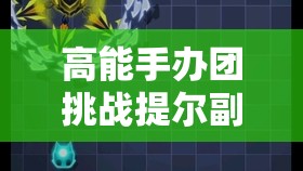 高能手辦團挑戰(zhàn)提爾副本，深度解析誰是團隊中的最佳肉盾角色