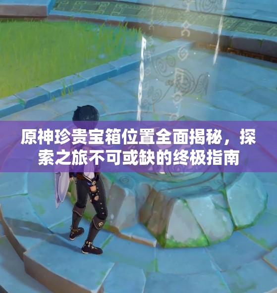 原神珍貴寶箱位置全面揭秘，探索之旅不可或缺的終極指南