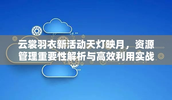 云裳羽衣新活動天燈映月，資源管理重要性解析與高效利用實(shí)戰(zhàn)策略