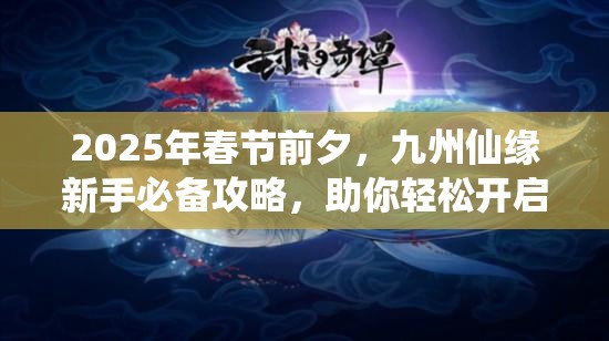 2025年春節(jié)前夕，九州仙緣新手必備攻略，助你輕松開啟修仙之旅