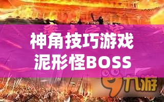 神角技巧游戲泥形怪BOSS高效打法技巧與全攻略深度解析