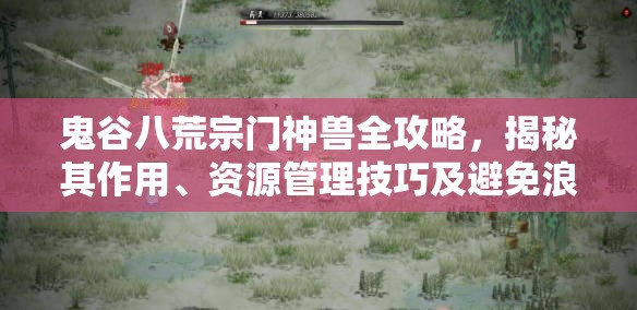 鬼谷八荒宗門神獸全攻略，揭秘其作用、資源管理技巧及避免浪費(fèi)策略