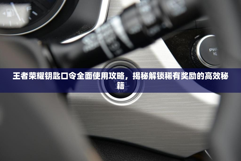 王者榮耀鑰匙口令全面使用攻略，揭秘解鎖稀有獎勵的高效秘籍