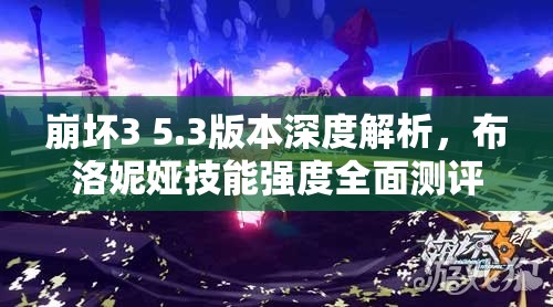 崩壞3 5.3版本深度解析，布洛妮婭技能強(qiáng)度全面測評與資源管理優(yōu)化策略