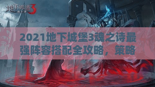 2021地下城堡3魂之詩最強陣容搭配全攻略，策略布局、管理技巧與價值最大化指南