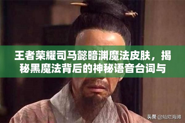 王者榮耀司馬懿暗淵魔法皮膚，揭秘黑魔法背后的神秘語音臺詞與故事