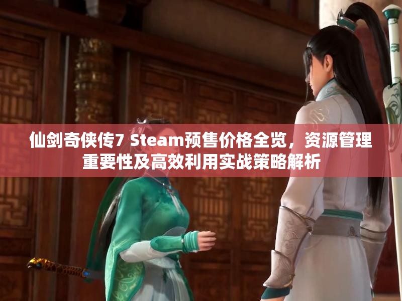 仙劍奇?zhèn)b傳7 Steam預(yù)售價(jià)格全覽，資源管理重要性及高效利用實(shí)戰(zhàn)策略解析