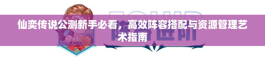 仙奕傳說公測新手必看，高效陣容搭配與資源管理藝術(shù)指南