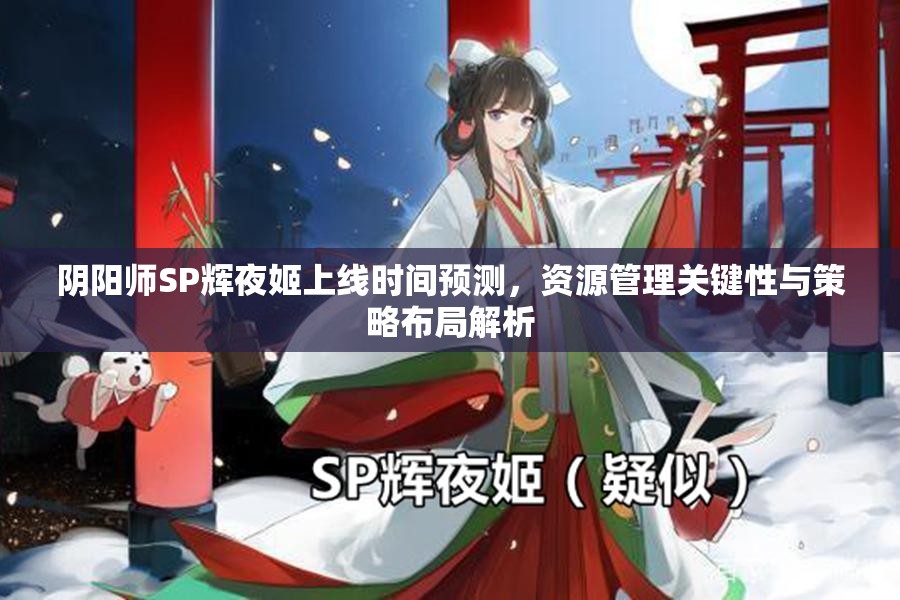 陰陽師SP輝夜姬上線時間預測，資源管理關鍵性與策略布局解析