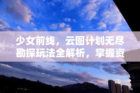 少女前線，云圖計劃無盡勘探玩法全解析，掌握資源管理藝術(shù)，制勝攻略大放送