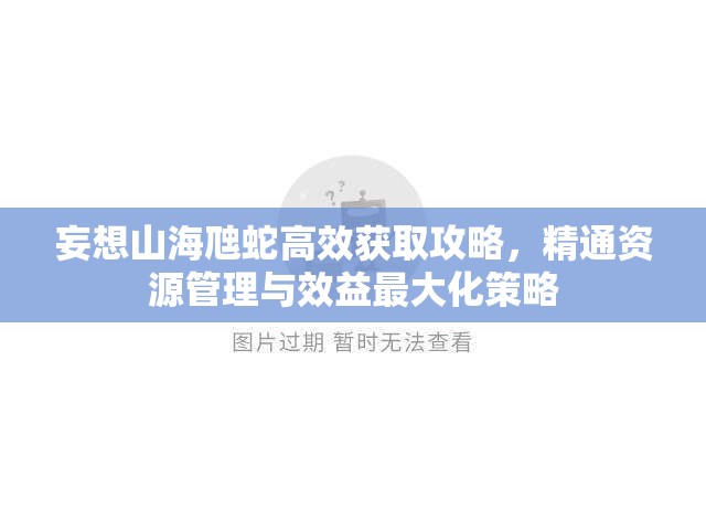 妄想山海虺蛇高效獲取攻略，精通資源管理與效益最大化策略