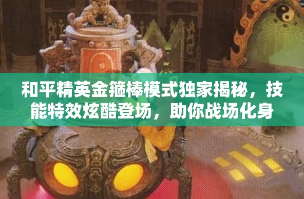 和平精英金箍棒模式獨(dú)家揭秘，技能特效炫酷登場，助你戰(zhàn)場化身無敵孫悟空！