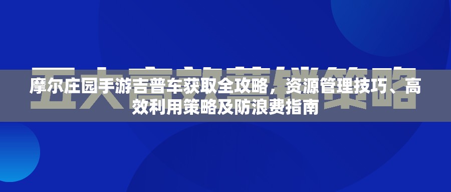 摩爾莊園手游吉普車獲取全攻略，資源管理技巧、高效利用策略及防浪費指南