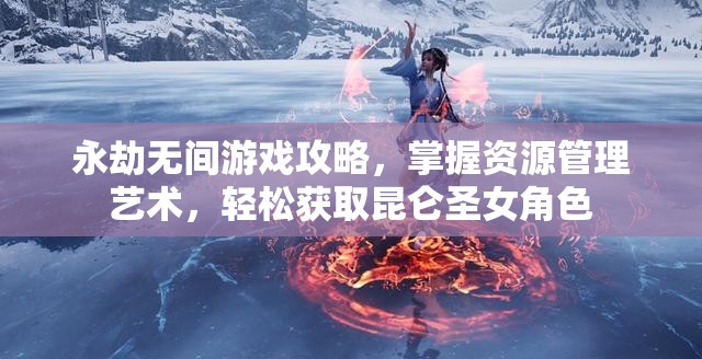 永劫無間游戲攻略，掌握資源管理藝術(shù)，輕松獲取昆侖圣女角色