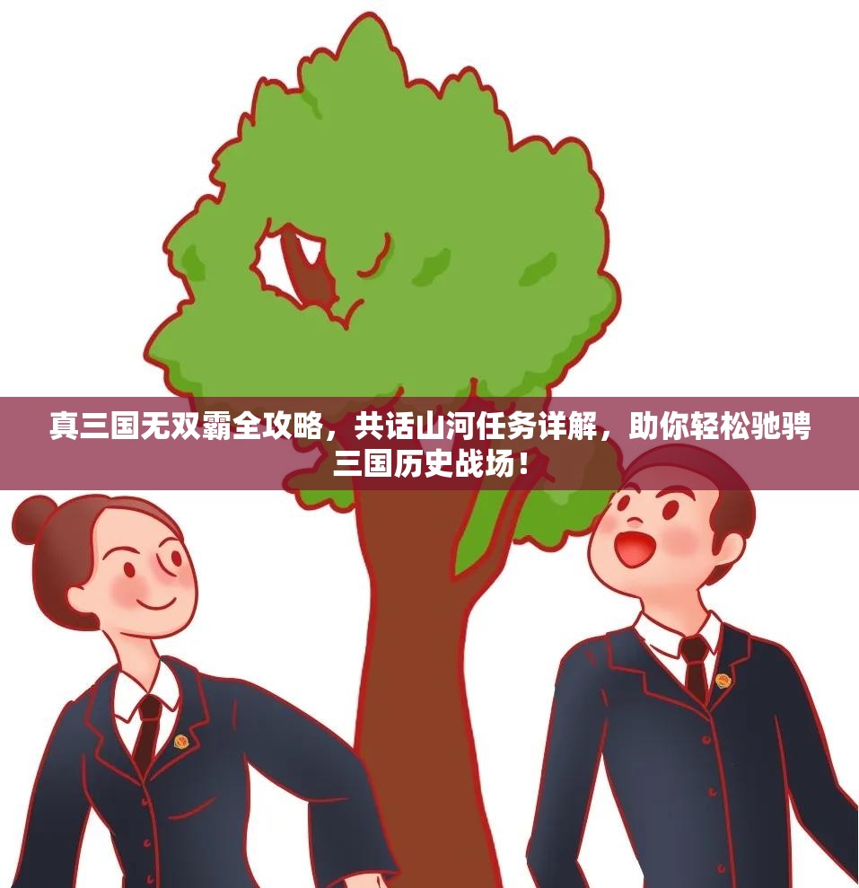 真三國無雙霸全攻略，共話山河任務詳解，助你輕松馳騁三國歷史戰(zhàn)場！