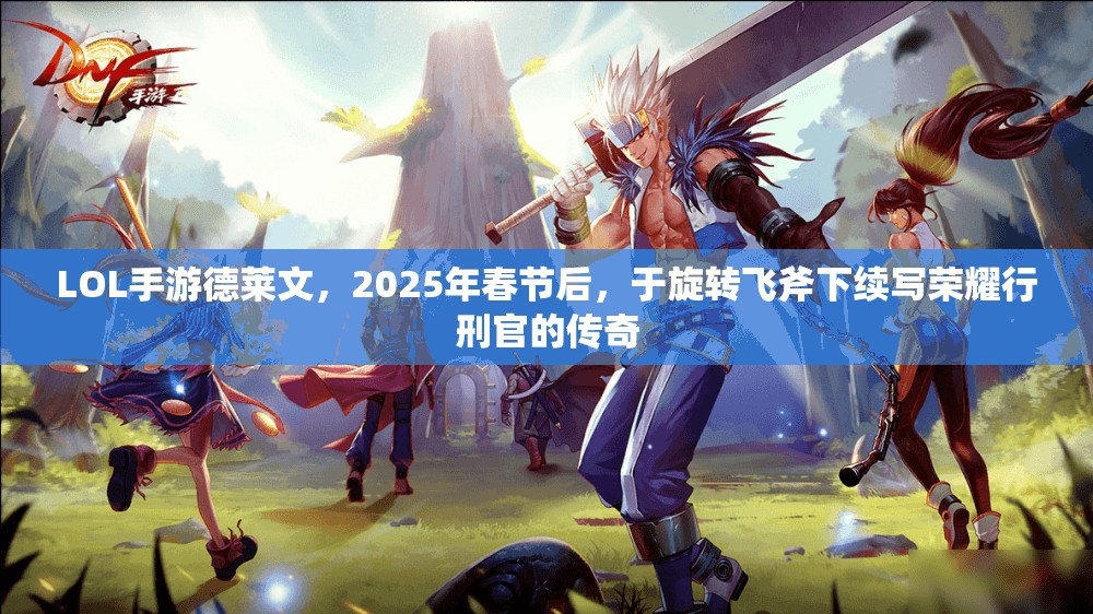 LOL手游德萊文，2025年春節(jié)后，于旋轉飛斧下續(xù)寫榮耀行刑官的傳奇