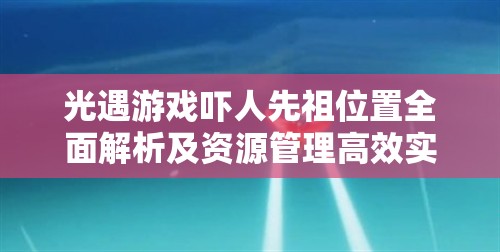 光遇游戲嚇人先祖位置全面解析及資源管理高效實用指南