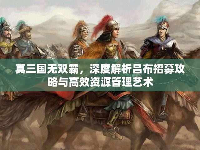 真三國(guó)無(wú)雙霸，深度解析呂布招募攻略與高效資源管理藝術(shù)