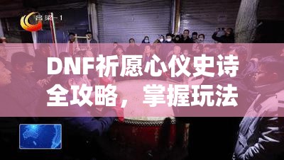 DNF祈愿心儀史詩全攻略，掌握玩法技巧，輕松解鎖你的裝備神話之路