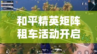 和平精英矩陣租車活動(dòng)開啟，探索海島全圖新策略與姿勢(shì)