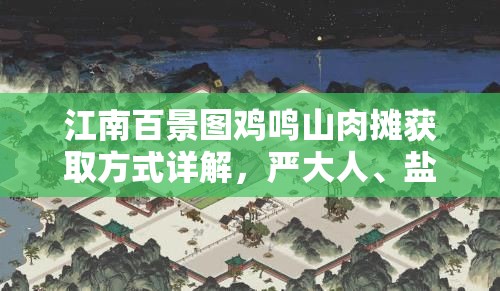 江南百景圖雞鳴山肉攤獲取方式詳解，嚴(yán)大人、鹽商兌換及押運(yùn)攻略