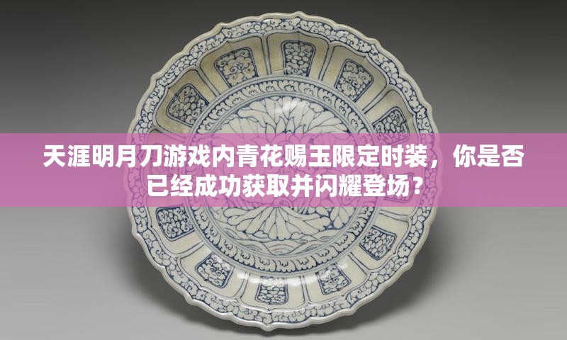 天涯明月刀游戲內(nèi)青花賜玉限定時裝，你是否已經(jīng)成功獲取并閃耀登場？