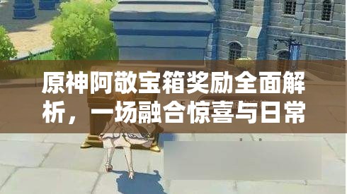 原神阿敬寶箱獎勵全面解析，一場融合驚喜與日常的奇妙探索之旅