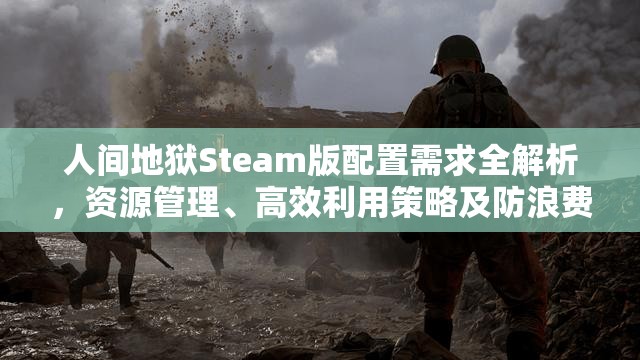 人間地獄Steam版配置需求全解析，資源管理、高效利用策略及防浪費指南