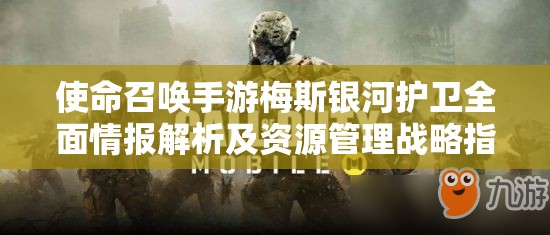 使命召喚手游梅斯銀河護衛(wèi)全面情報解析及資源管理戰(zhàn)略指南