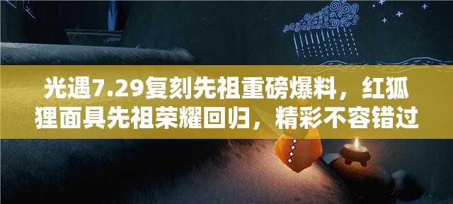 光遇7.29復(fù)刻先祖重磅爆料，紅狐貍面具先祖榮耀回歸，精彩不容錯(cuò)過