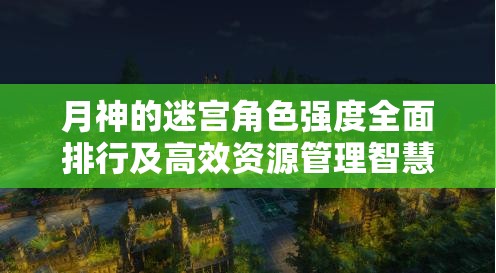 月神的迷宮角色強(qiáng)度全面排行及高效資源管理智慧指南