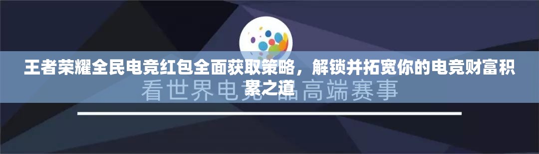 王者榮耀全民電競紅包全面獲取策略，解鎖并拓寬你的電競財富積累之道