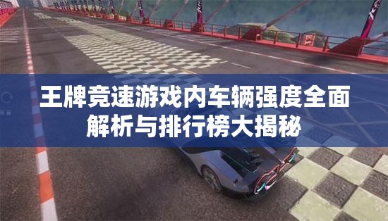 王牌競速游戲內(nèi)車輛強度全面解析與排行榜大揭秘