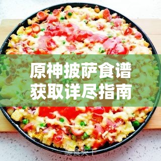 原神披薩食譜獲取詳盡指南，解鎖你的美食探索之旅必備鑰匙